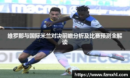 维罗那与国际米兰对决前瞻分析及比赛预测全解读